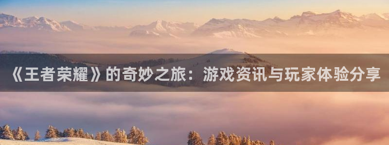 杜邦娱乐注册登录：《王者荣耀》的奇妙之旅：游戏资讯与玩家体验