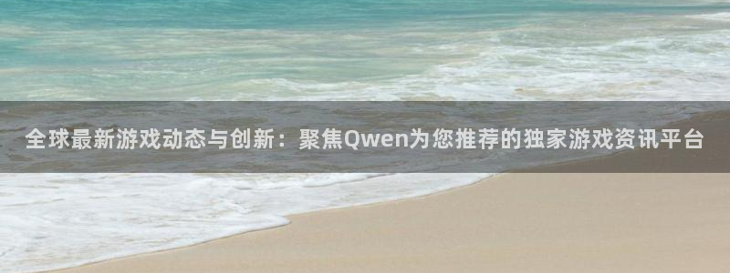 杜邦娱乐登陆：全球最新游戏动态与创新：聚焦Qwen为您推荐的