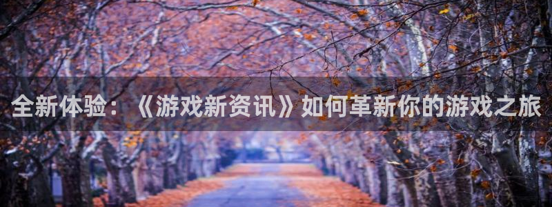 杜邦娱乐平台注册资金多少：全新体验：《游戏新资讯》如何革新你