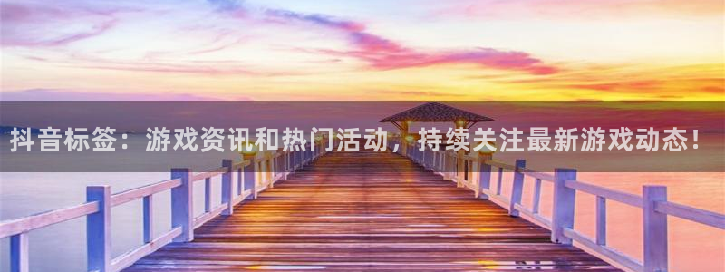 杜邦娱乐网页登录入口下载：抖音标签：游戏资讯和热门活动，持续