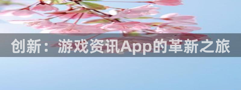 杜邦娱乐平台登录线路：创新：游戏资讯App的革新之旅