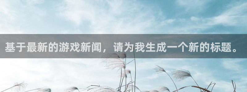 杜邦娱乐娱乐是真的吗：基于最新的游戏新闻，请为我生成一个新的